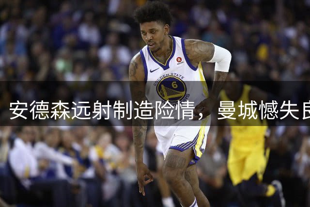 安德森远射制造险情，曼城憾失良机